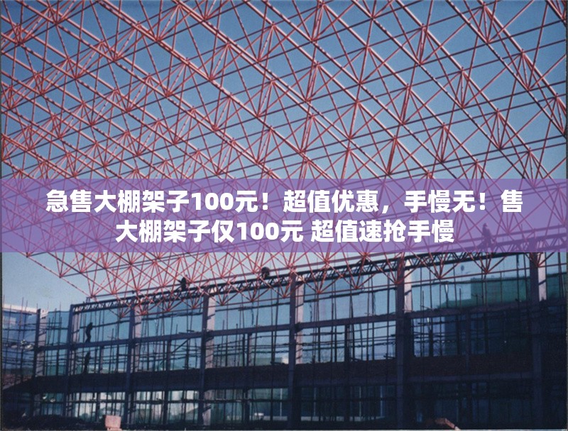 急售大棚架子100元！超值優(yōu)惠，手慢無！售大棚架子僅100元 超值速搶手慢