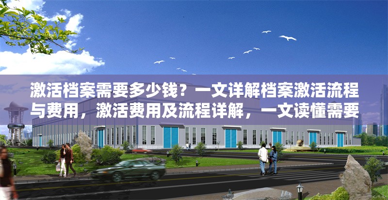 激活檔案需要多少錢？一文詳解檔案激活流程與費(fèi)用，激活費(fèi)用及流程詳解，一文讀懂需要多少錢