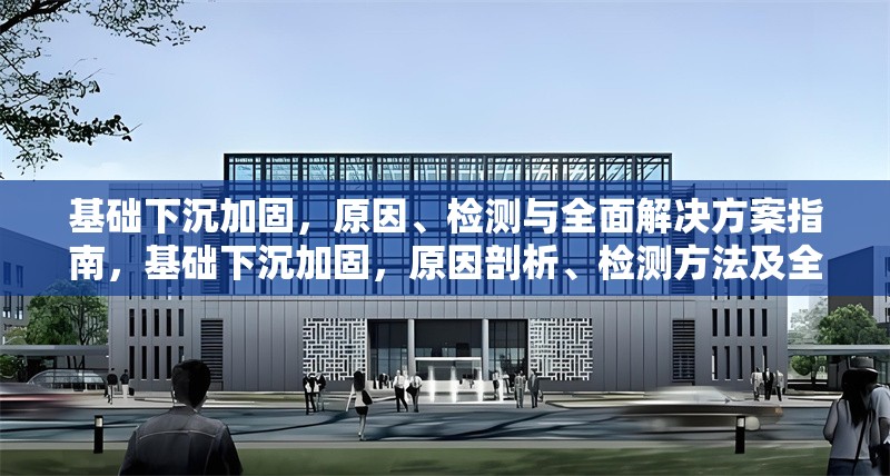 基礎下沉加固，原因、檢測與全面解決方案指南，基礎下沉加固，原因剖析、檢測方法及全面解決方案全攻略