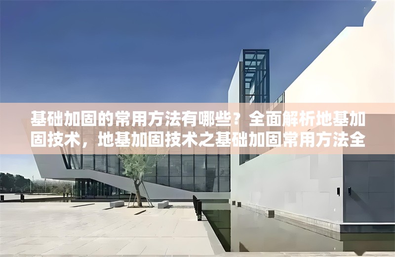 基礎加固的常用方法有哪些？全面解析地基加固技術，地基加固技術之基礎加固常用方法全