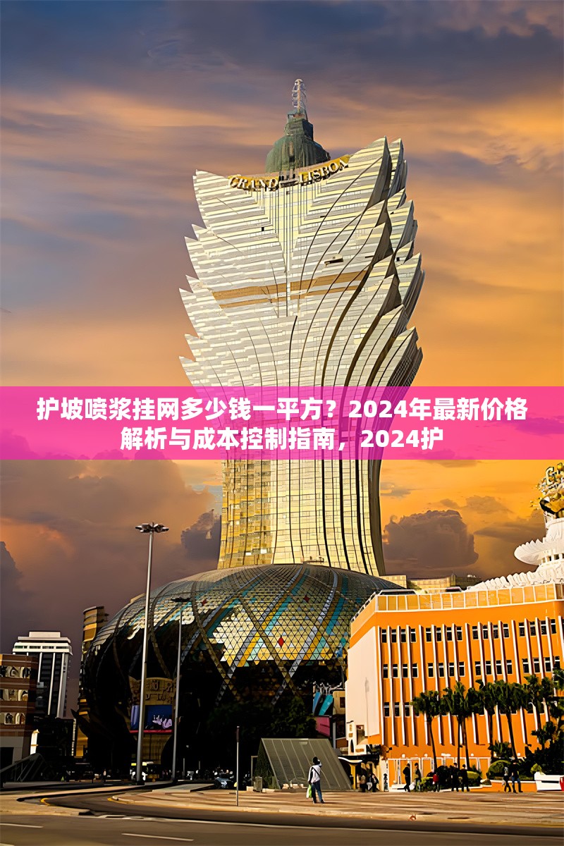 護(hù)坡噴漿掛網(wǎng)多少錢一平方？2024年最新價(jià)格解析與成本控制指南，2024護(hù)