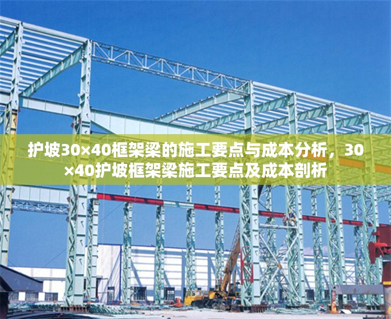 護(hù)坡30×40框架梁的施工要點(diǎn)與成本分析，30×40護(hù)坡框架梁施工要點(diǎn)及成本剖析