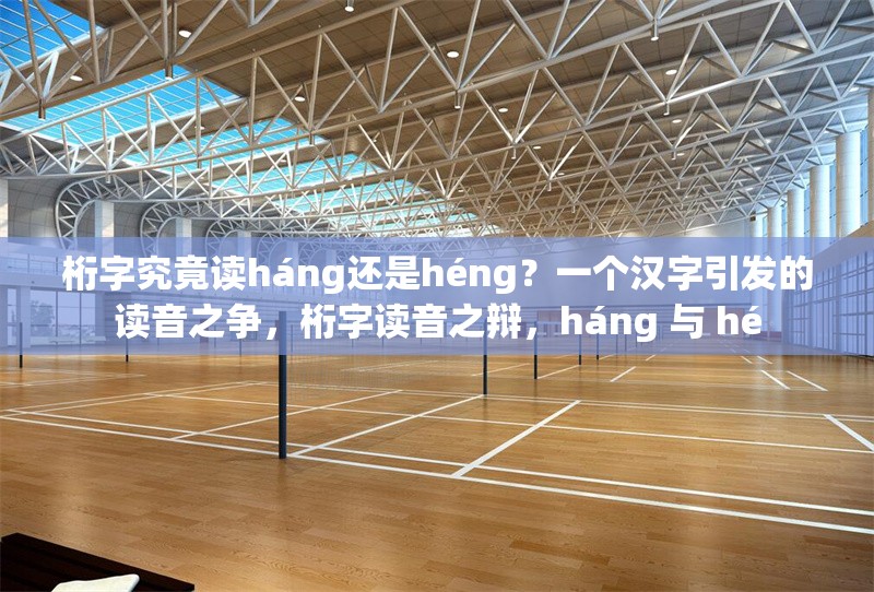 桁字究竟讀háng還是héng？一個(gè)漢字引發(fā)的讀音之爭(zhēng)，桁字讀音之辯，háng 與 hé