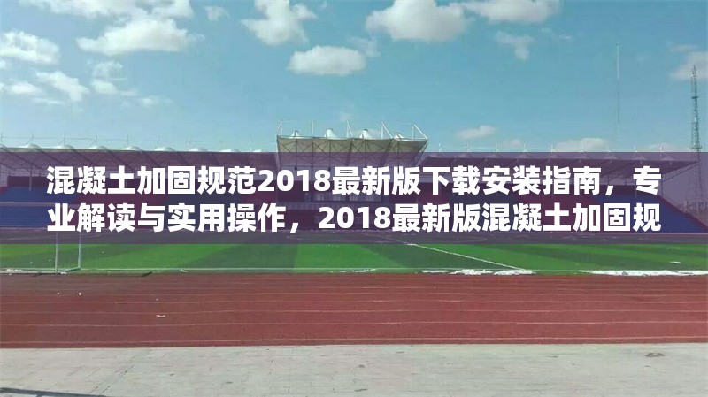 混凝土加固規(guī)范2018最新版下載安裝指南，專業(yè)解讀與實用操作，2018最新版混凝土加固規(guī)范下載安裝