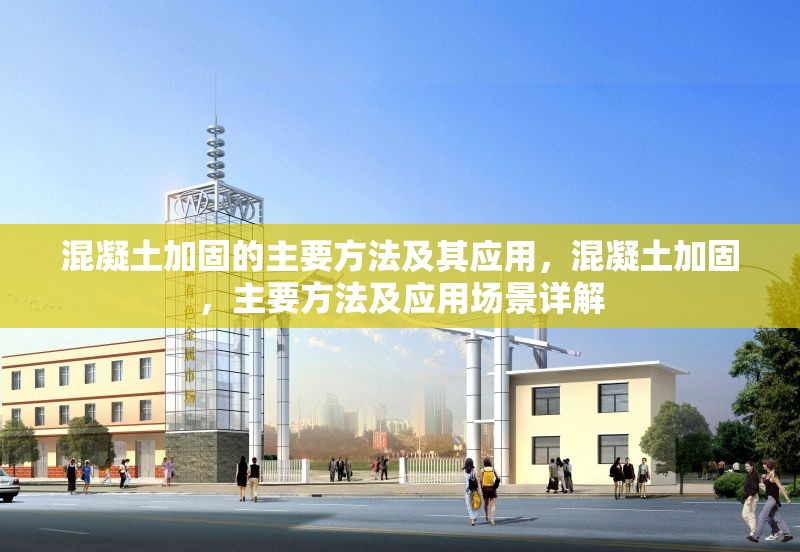 混凝土加固的主要方法及其應(yīng)用，混凝土加固，主要方法及應(yīng)用場景詳解