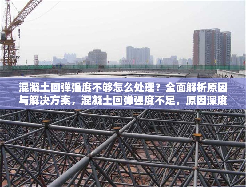 混凝土回彈強度不夠怎么處理？全面解析原因與解決方案，混凝土回彈強度不足，原因深度剖析與解決方案全攻略