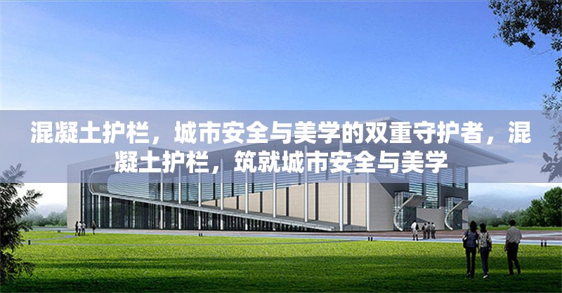 混凝土護(hù)欄，城市安全與美學(xué)的雙重守護(hù)者，混凝土護(hù)欄，筑就城市安全與美學(xué) 行業(yè)新聞