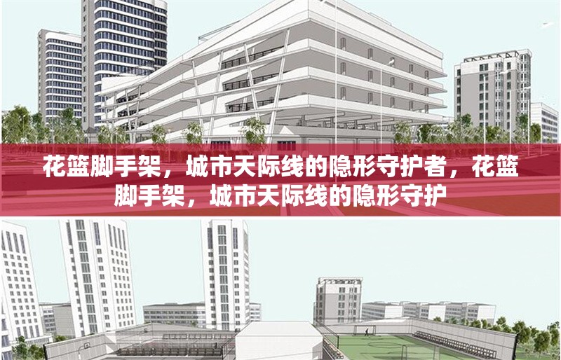 花籃腳手架，城市天際線的隱形守護(hù)者，花籃腳手架，城市天際線的隱形守護(hù)