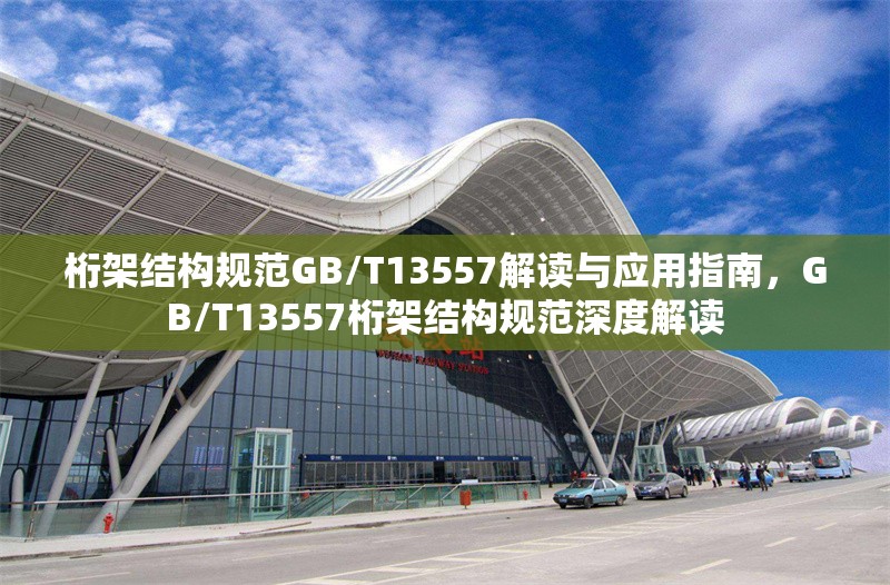 桁架結(jié)構(gòu)規(guī)范GB/T13557解讀與應(yīng)用指南，GB/T13557桁架結(jié)構(gòu)規(guī)范深度解讀