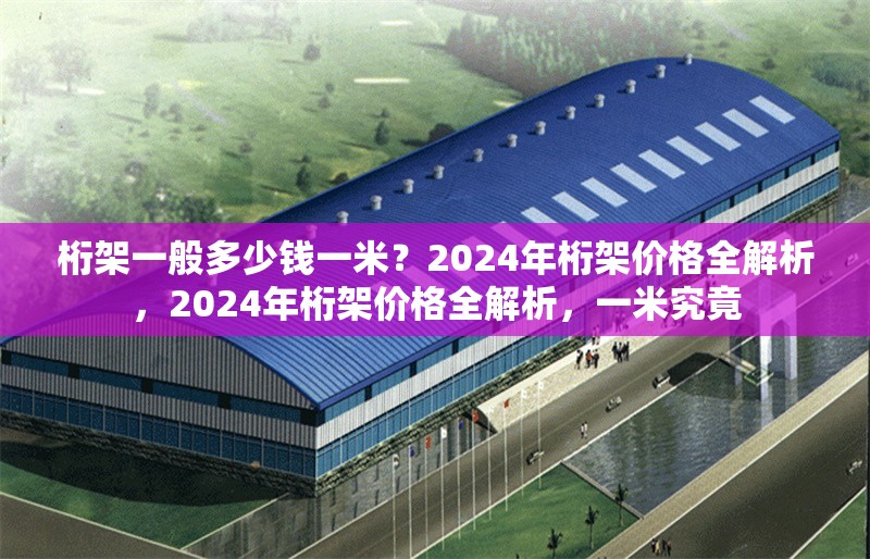 桁架一般多少錢(qián)一米？2024年桁架價(jià)格全解析，2024年桁架價(jià)格全解析，一米究竟