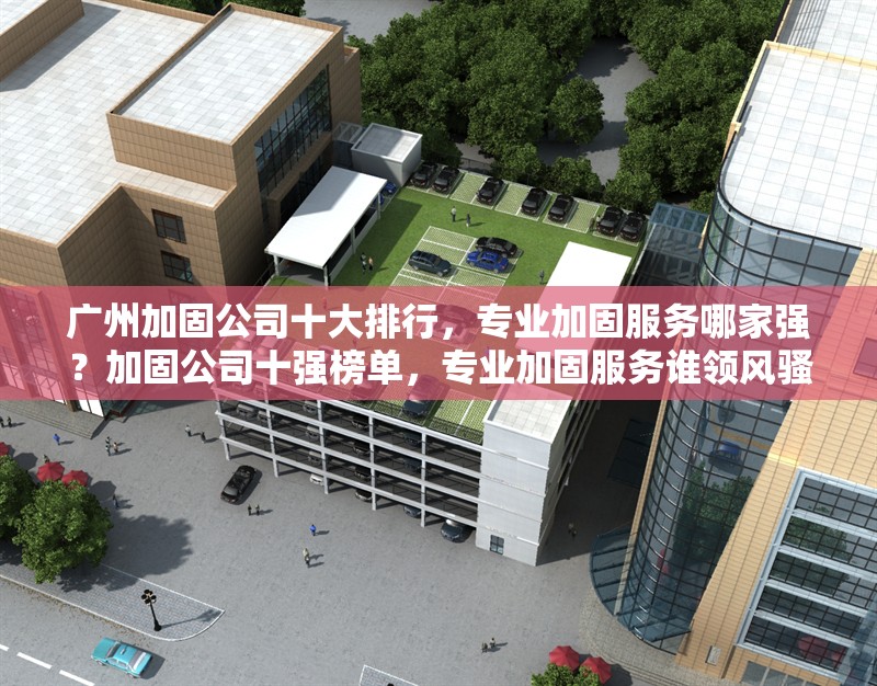 廣州加固公司十大排行，專業(yè)加固服務(wù)哪家強(qiáng)？加固公司十強(qiáng)榜單，專業(yè)加固服務(wù)誰領(lǐng)風(fēng)騷？