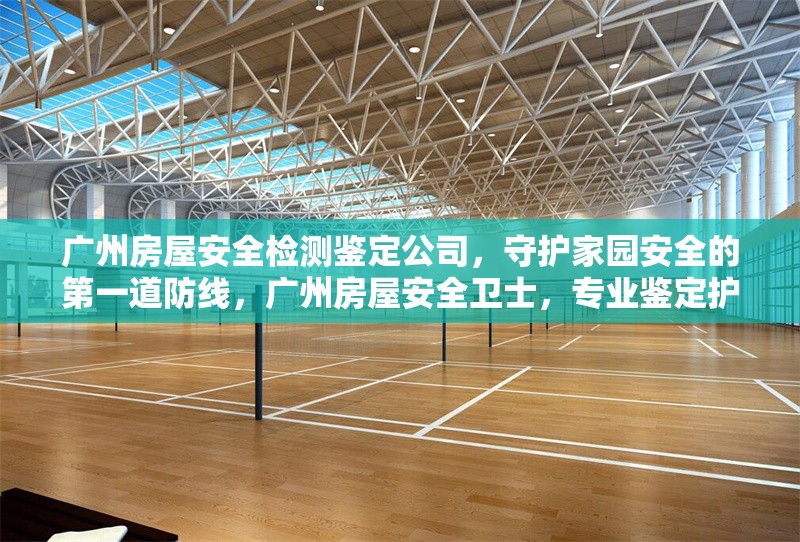 廣州房屋安全檢測(cè)鑒定公司，守護(hù)家園安全的第一道防線，廣州房屋安全衛(wèi)士，專業(yè)鑒定護(hù)家園
