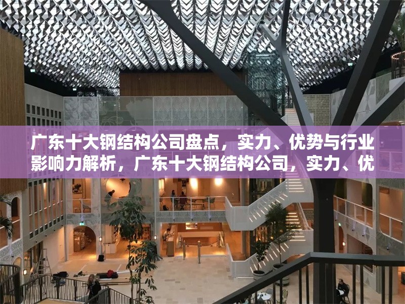 廣東十大鋼結(jié)構(gòu)公司盤點(diǎn)，實(shí)力、優(yōu)勢(shì)與行業(yè)影響力解析，廣東十大鋼結(jié)構(gòu)公司，實(shí)力、優(yōu)勢(shì)及行業(yè)影響力全解析