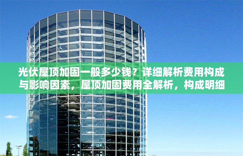 光伏屋頂加固一般多少錢？詳細(xì)解析費(fèi)用構(gòu)成與影響因素，屋頂加固費(fèi)用全解析，構(gòu)成明細(xì)與