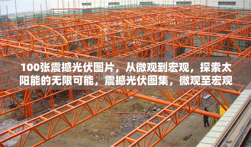100張震撼光伏圖片，從微觀到宏觀，探索太陽能的無限可能，震撼光伏圖集，微觀至宏觀，探尋太陽能 行業(yè)新聞