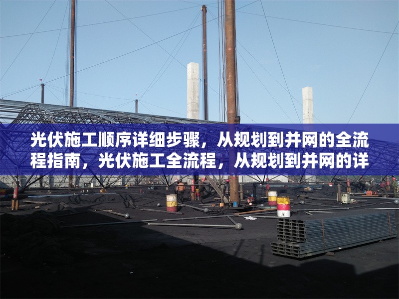 光伏施工順序詳細(xì)步驟，從規(guī)劃到并網(wǎng)的全流程指南，光伏施工全流程，從規(guī)劃到并網(wǎng)的詳細(xì)步驟指南