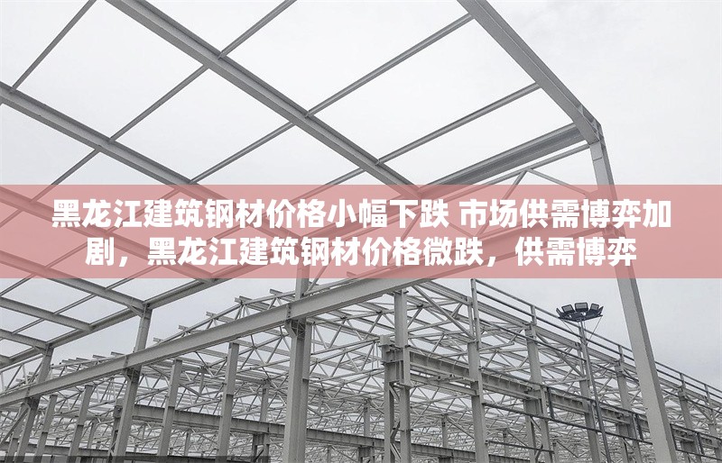 黑龍江建筑鋼材價(jià)格小幅下跌 市場(chǎng)供需博弈加劇，黑龍江建筑鋼材價(jià)格微跌，供需博弈