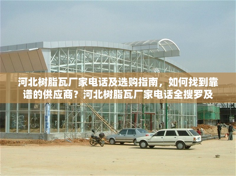 河北樹(shù)脂瓦廠家電話及選購(gòu)指南，如何找到靠譜的供應(yīng)商？河北樹(shù)脂瓦廠家電話全搜羅及