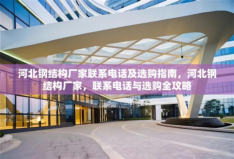 河北鋼結(jié)構(gòu)廠家聯(lián)系電話及選購(gòu)指南，河北鋼結(jié)構(gòu)廠家，聯(lián)系電話與選購(gòu)全攻略