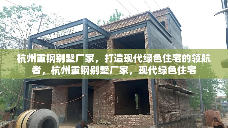 杭州重鋼別墅廠家，打造現(xiàn)代綠色住宅的領(lǐng)航者，杭州重鋼別墅廠家，現(xiàn)代綠色住宅