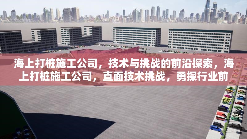 海上打樁施工公司，技術(shù)與挑戰(zhàn)的前沿探索，海上打樁施工公司，直面技術(shù)挑戰(zhàn)，勇探行業(yè)前沿