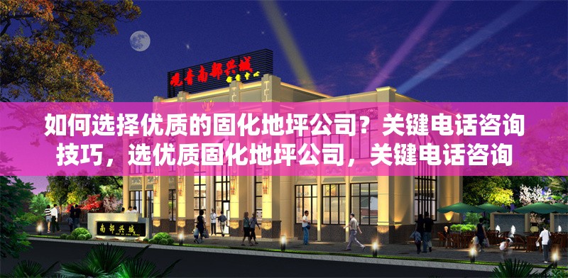 如何選擇優(yōu)質(zhì)的固化地坪公司？關(guān)鍵電話咨詢技巧，選優(yōu)質(zhì)固化地坪公司，關(guān)鍵電話咨詢