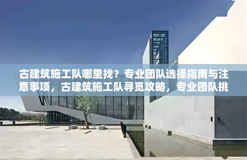古建筑施工隊(duì)哪里找？專業(yè)團(tuán)隊(duì)選擇指南與注意事項(xiàng)，古建筑施工隊(duì)尋覓攻略，專業(yè)團(tuán)隊(duì)挑選要點(diǎn)及注意事項(xiàng)詳解