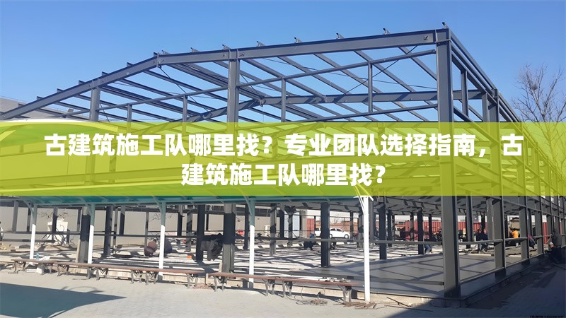 古建筑施工隊(duì)哪里找？專業(yè)團(tuán)隊(duì)選擇指南，古建筑施工隊(duì)哪里找？