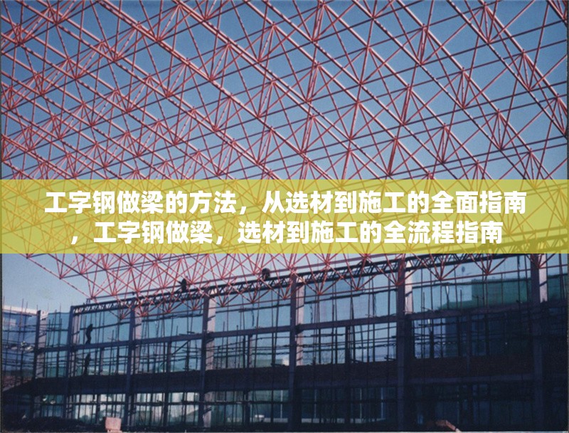 工字鋼做梁的方法，從選材到施工的全面指南，工字鋼做梁，選材到施工的全流程指南 行業(yè)新聞
