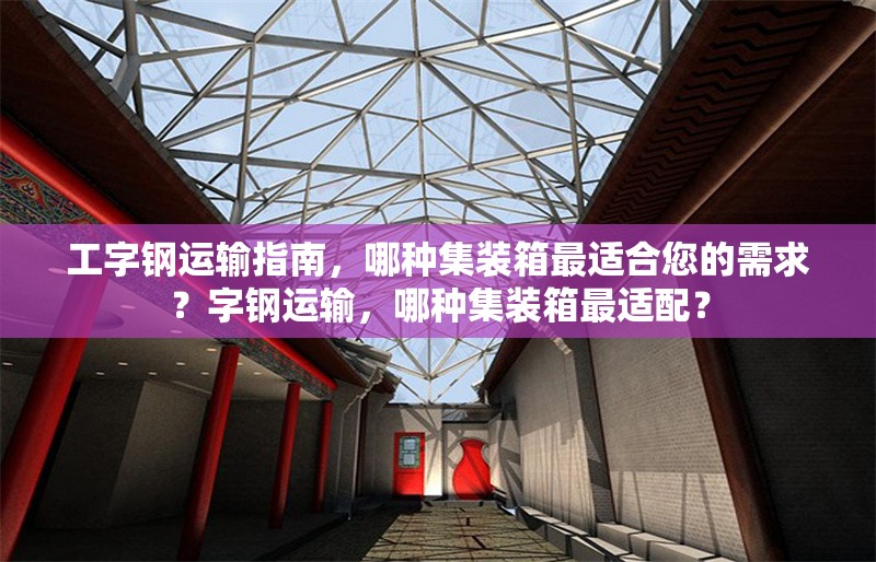 工字鋼運(yùn)輸指南，哪種集裝箱最適合您的需求？字鋼運(yùn)輸，哪種集裝箱最適配？