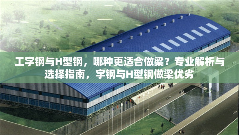 工字鋼與H型鋼，哪種更適合做梁？專業(yè)解析與選擇指南，字鋼與H型鋼做梁優(yōu)劣 行業(yè)新聞