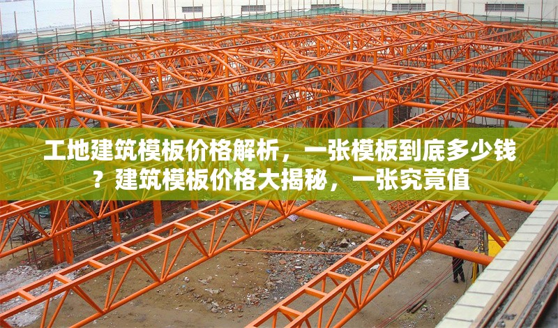 工地建筑模板價(jià)格解析，一張模板到底多少錢？建筑模板價(jià)格大揭秘，一張究竟值