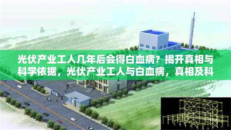光伏產(chǎn)業(yè)工人幾年后會得白血??？揭開真相與科學(xué)依據(jù)，光伏產(chǎn)業(yè)工人與白血病，真相及科學(xué) 行業(yè)新聞