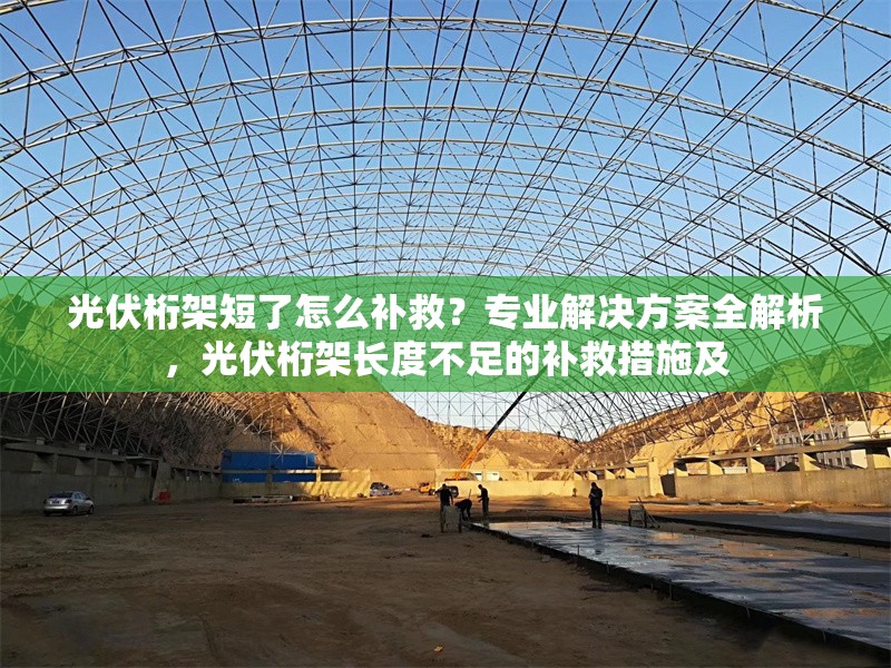 光伏桁架短了怎么補(bǔ)救？專業(yè)解決方案全解析，光伏桁架長度不足的補(bǔ)救措施及 行業(yè)新聞