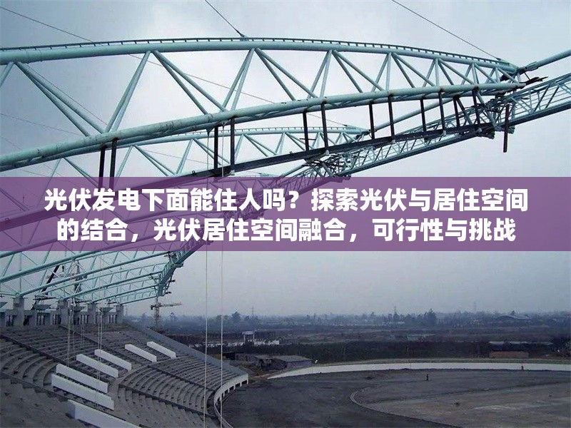 光伏發(fā)電下面能住人嗎？探索光伏與居住空間的結(jié)合，光伏居住空間融合，可行性與挑戰(zhàn) 行業(yè)新聞