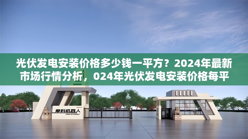 光伏發(fā)電安裝價(jià)格多少錢一平方？2024年最新市場行情分析，024年光伏發(fā)電安裝價(jià)格每平方多少錢？ 行業(yè)新聞