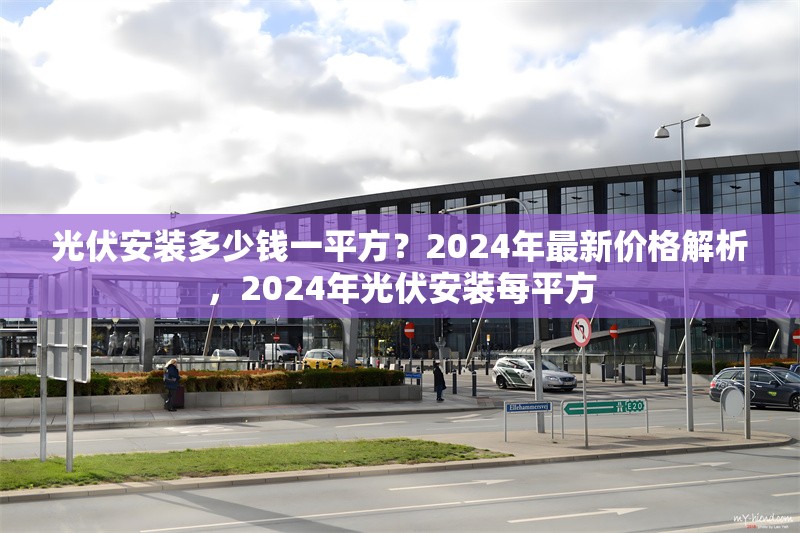 光伏安裝多少錢一平方？2024年最新價格解析，2024年光伏安裝每平方 行業(yè)新聞
