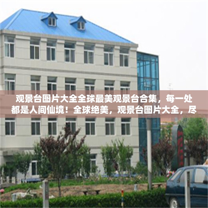 觀景臺圖片大全全球最美觀景臺合集，每一處都是人間仙境！全球絕美，觀景臺圖片大全，盡覽人間仙境
