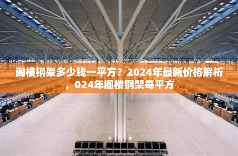 閣樓鋼架多少錢一平方？2024年最新價格解析，024年閣樓鋼架每平方