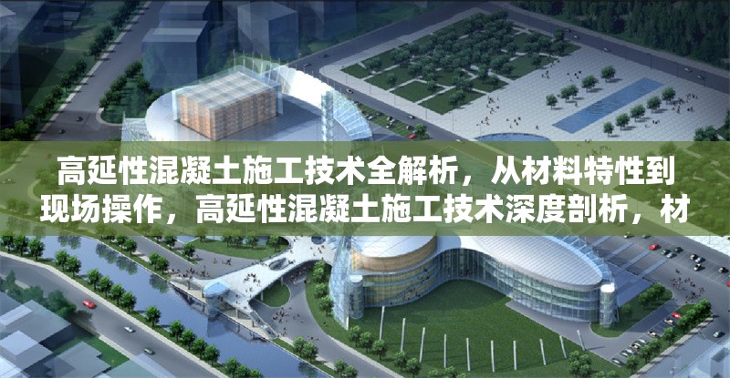 高延性混凝土施工技術(shù)全解析，從材料特性到現(xiàn)場操作，高延性混凝土施工技術(shù)深度剖析，材料特性與現(xiàn)場操作