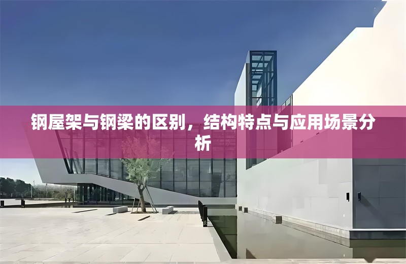 鋼屋架與鋼梁的區(qū)別，結(jié)構(gòu)特點(diǎn)與應(yīng)用場(chǎng)景分析