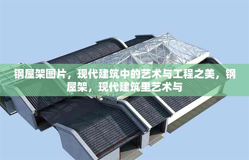 鋼屋架圖片，現(xiàn)代建筑中的藝術(shù)與工程之美，鋼屋架，現(xiàn)代建筑里藝術(shù)與 行業(yè)新聞