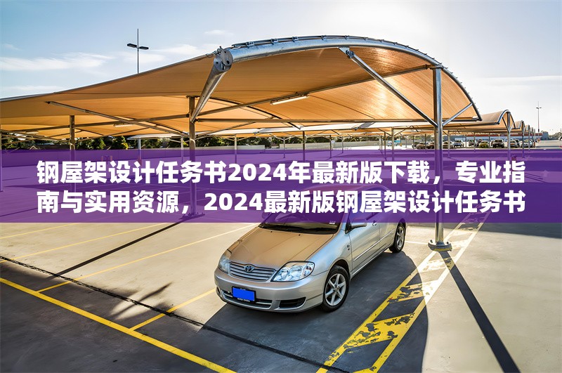 鋼屋架設(shè)計(jì)任務(wù)書2024年最新版下載，專業(yè)指南與實(shí)用資源，2024最新版鋼屋架設(shè)計(jì)任務(wù)書下載，專業(yè)指南及實(shí)用資源匯總 行業(yè)新聞