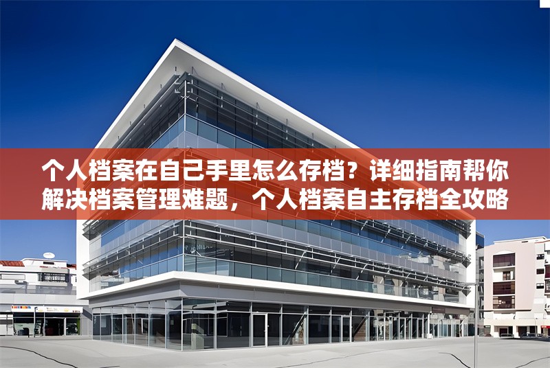 個人檔案在自己手里怎么存檔？詳細(xì)指南幫你解決檔案管理難題，個人檔案自主存檔全攻略，解決檔案