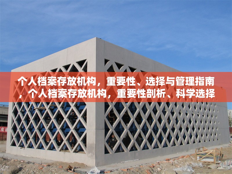 個人檔案存放機(jī)構(gòu)，重要性、選擇與管理指南，個人檔案存放機(jī)構(gòu)，重要性剖析、科學(xué)選擇與管理全攻略