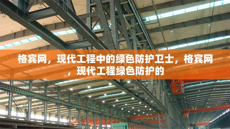 格賓網(wǎng)，現(xiàn)代工程中的綠色防護(hù)衛(wèi)士，格賓網(wǎng)，現(xiàn)代工程綠色防護(hù)的