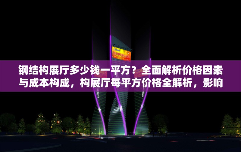鋼結(jié)構(gòu)展廳多少錢一平方？全面解析價格因素與成本構(gòu)成，構(gòu)展廳每平方價格全解析，影響因素與
