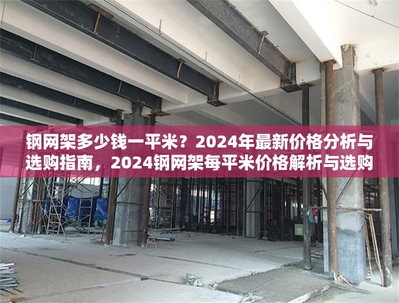 鋼網(wǎng)架多少錢一平米？2024年最新價(jià)格分析與選購(gòu)指南，2024鋼網(wǎng)架每平米價(jià)格解析與選購(gòu)全 行業(yè)新聞