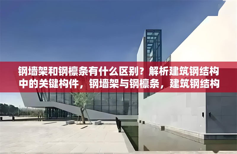 鋼墻架和鋼檁條有什么區(qū)別？解析建筑鋼結構中的關鍵構件，鋼墻架與鋼檁條，建筑鋼結構關鍵構件的差異解析