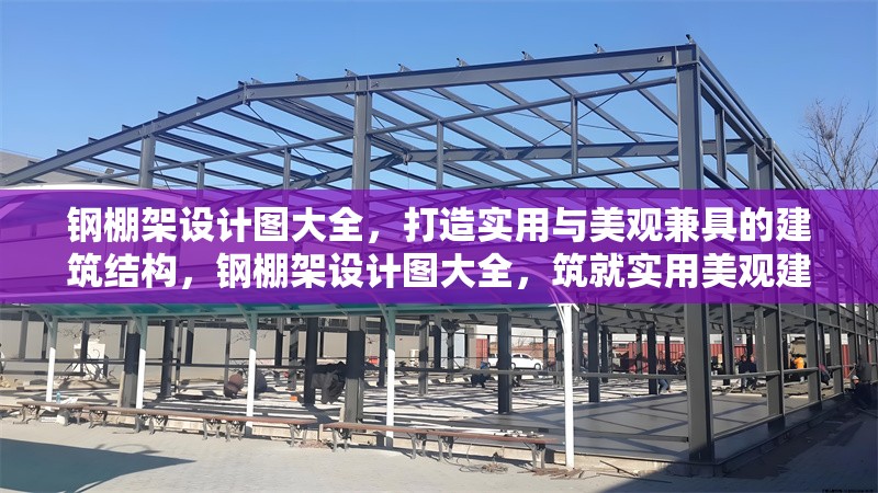 鋼棚架設(shè)計(jì)圖大全，打造實(shí)用與美觀兼具的建筑結(jié)構(gòu)，鋼棚架設(shè)計(jì)圖大全，筑就實(shí)用美觀建筑結(jié)構(gòu) 行業(yè)新聞